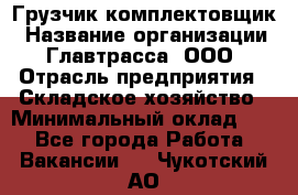 Грузчик-комплектовщик › Название организации ­ Главтрасса, ООО › Отрасль предприятия ­ Складское хозяйство › Минимальный оклад ­ 1 - Все города Работа » Вакансии   . Чукотский АО